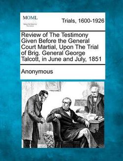 Review of the Testimony Given Before the General Court Martial, Upon the Trial of Brig. General George Talcott, in June and July, 1851 Review of the Testimony Given Before the General Court Martial, Upon the Trial of Brig. General George Talcott, in June and July, 1851