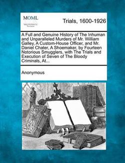 A Full and Genuine History of the Inhuman and Unparalleled Murders of Mr. William Galley, a Custom-House Officer, and Mr. Daniel Chater, a Shoemaker A Full and Genuine History of the Inhuman and Unparalleled Murders of Mr. William Galley, a Custom-House Officer, and Mr. Daniel Chater, a Shoemaker