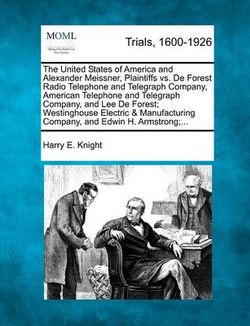 The United States of America and Alexander Meissner, Plaintiffs vs. de Forest Radio Telephone and Telegraph Company, American Telephone and Telegraph Company, and Lee de Forest; Westinghouse Electric & Manufacturing Company, and Edwin H. Armstrong;... The United States of America and Alexander Meissner, Plaintiffs vs. de Forest Radio Telephone and Telegraph Company, American Telephone and Telegraph Company, and Lee de Forest; Westinghouse Electric & Manufacturing Company, and Edwin H. Armstrong;...