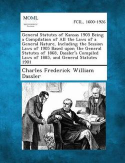 General Statutes of Kansas 1905 Being a Compilation of All the Laws of a General Nature, Including the Session Laws of 1905 Based Upon the General Statutes of 1868, Dassler's Compiled Laws of 1885, and General Statutes 1901 General Statutes of Kansas 1905 Being a Compilation of All the Laws of a General Nature, Including the Session Laws of 1905 Based Upon the General Statutes of 1868, Dassler's Compiled Laws of 1885, and General Statutes 1901