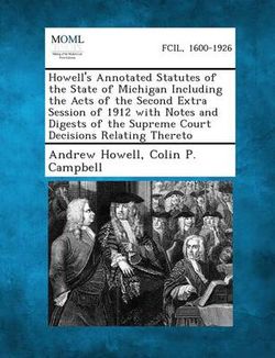 Howell's Annotated Statutes of the State of Michigan Including the Acts of the Second Extra Session of 1912 with Notes and Digests of the Supreme Court Decisions Relating Thereto Howell's Annotated Statutes of the State of Michigan Including the Acts of the Second Extra Session of 1912 with Notes and Digests of the Supreme Court Decisions Relating Thereto
