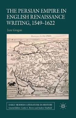 The Persian Empire in English Renaissance Writing, 1549-1622 The Persian Empire in English Renaissance Writing, 1549-1622