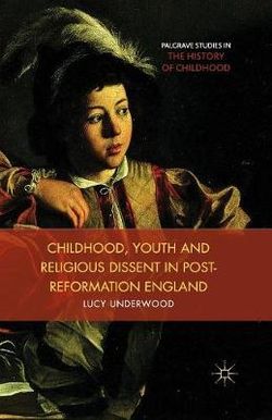 Childhood, Youth, and Religious Dissent in Post-Reformation England Childhood, Youth, and Religious Dissent in Post-Reformation England