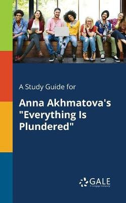 A Study Guide for Anna Akhmatova's Everything Is Plundered A Study Guide for Anna Akhmatova's Everything Is Plundered