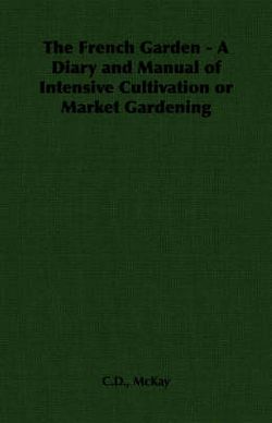 The French Garden - A Diary and Manual of Intensive Cultivation or Market Gardening The French Garden - A Diary and Manual of Intensive Cultivation or Market Gardening