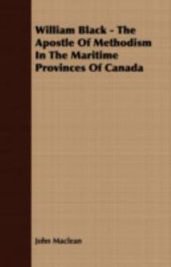 William Black - The Apostle Of Methodism In The Maritime Provinces Of Canada William Black - The Apostle Of Methodism In The Maritime Provinces Of Canada