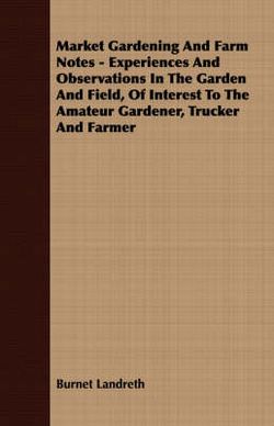 Market Gardening And Farm Notes - Experiences And Observations In The Garden And Field, Of Interest To The Amateur Gardener, Trucker And Farmer Market Gardening And Farm Notes - Experiences And Observations In The Garden And Field, Of Interest To The Amateur Gardener, Trucker And Farmer