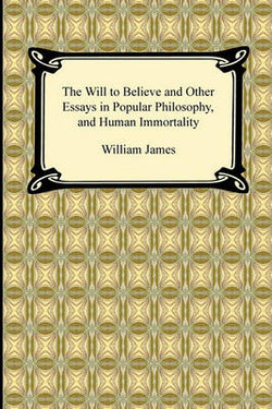 The Will to Believe and Other Essays in Popular Philosophy, and Human Immortality The Will to Believe and Other Essays in Popular Philosophy, and Human Immortality
