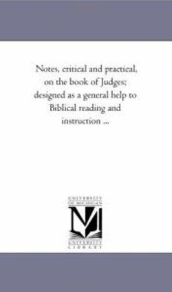Notes, Critical and Practical, On the Book of Judges; Designed As A General Help to Biblical Reading and instruction ... Notes, Critical and Practical, On the Book of Judges; Designed As A General Help to Biblical Reading and instruction ...