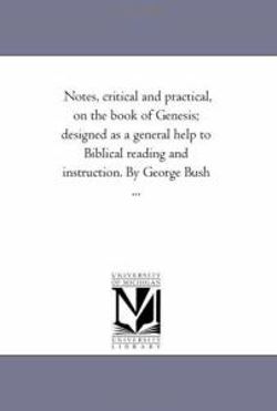 Notes, Critical and Practical, On the Book of Genesis; Designed As A General Help to Biblical Reading and instruction. Vol. 1 by George Bush ... Notes, Critical and Practical, On the Book of Genesis; Designed As A General Help to Biblical Reading and instruction. Vol. 1 by George Bush ...
