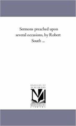 Sermons Preached Upon Several Occasions, by Robert South ... Sermons Preached Upon Several Occasions, by Robert South ...