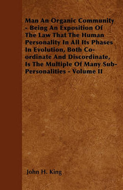 Man An Organic Community - Being An Exposition Of The Law That The Human Personality In All Its Phases In Evolution, Both Co-ordinate And Discordinate, Is The Multiple Of Many Sub-Personalities - Volume II Man An Organic Community - Being An Exposition Of The Law That The Human Personality In All Its Phases In Evolution, Both Co-ordinate And Discordinate, Is The Multiple Of Many Sub-Personalities - Volume II