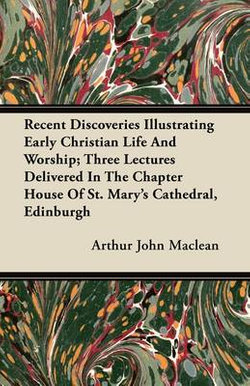 Recent Discoveries Illustrating Early Christian Life And Worship; Three Lectures Delivered In The Chapter House Of St. Mary's Cathedral, Edinburgh Recent Discoveries Illustrating Early Christian Life And Worship; Three Lectures Delivered In The Chapter House Of St. Mary's Cathedral, Edinburgh