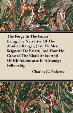 The Forge In The Forest - Being The Narrative Of The Acadian Ranger, Jean De Mer, Seigneur De Briart; And How He Crossed The Black Abbe; And Of His Adventures In A Strange Fellowship The Forge In The Forest - Being The Narrative Of The Acadian Ranger, Jean De Mer, Seigneur De Briart; And How He Crossed The Black Abbe; And Of His Adventures In A Strange Fellowship