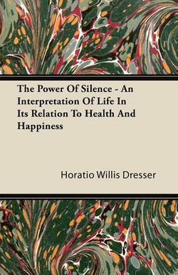 The Power Of Silence - An Interpretation Of Life In Its Relation To Health And Happiness The Power Of Silence - An Interpretation Of Life In Its Relation To Health And Happiness