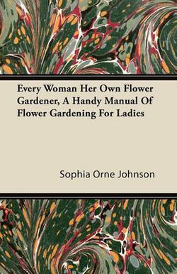 Every Woman Her Own Flower Gardener, A Handy Manual Of Flower Gardening For Ladies Every Woman Her Own Flower Gardener, A Handy Manual Of Flower Gardening For Ladies
