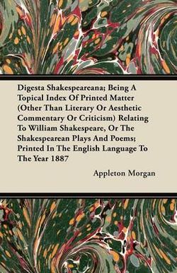 Digesta Shakespeareana; Being A Topical Index Of Printed Matter (Other Than Literary Or Aesthetic Commentary Or Criticism) Relating To William Shakespeare, Or The Shakespearean Plays And Poems; Printed In The English Language To The Year 1887 Digesta Shakespeareana; Being A Topical Index Of Printed Matter (Other Than Literary Or Aesthetic Commentary Or Criticism) Relating To William Shakespeare, Or The Shakespearean Plays And Poems; Printed In The English Language To The Year 1887