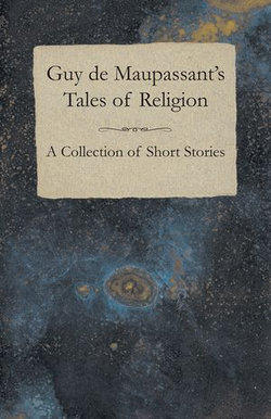 Guy de Maupassant's Tales of Religion - A Collection of Short Stories Guy de Maupassant's Tales of Religion - A Collection of Short Stories