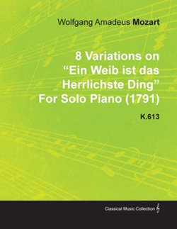 8 Variations on Ein Weib Ist Das Herrlichste Ding by Wolfgang Amadeus Mozart for Solo Piano (1791) K.613 8 Variations on Ein Weib Ist Das Herrlichste Ding by Wolfgang Amadeus Mozart for Solo Piano (1791) K.613