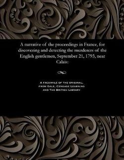 A Narrative of the Proceedings in France, for Discovering and Detecting the Murderers of the English Gentlemen, September 21, 1793, near Calais A Narrative of the Proceedings in France, for Discovering and Detecting the Murderers of the English Gentlemen, September 21, 1793, near Calais