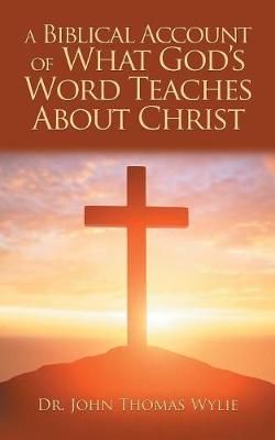 A Biblical Account of What God's Word Teaches about Christ A Biblical Account of What God's Word Teaches about Christ