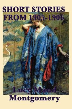The Short Stories of Lucy Maud Montgomery from 1905-1906 The Short Stories of Lucy Maud Montgomery from 1905-1906