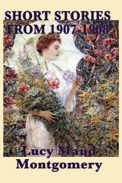 The Short Stories of Lucy Maud Montgomery from 1907-1908 The Short Stories of Lucy Maud Montgomery from 1907-1908
