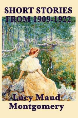The Short Stories of Lucy Maud Montgomery from 1909-1922 The Short Stories of Lucy Maud Montgomery from 1909-1922