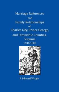 Marriage References and Family Relationships of Charles City, Prince George, and Dinwiddie Counties, Virginia, 1634-1800 Marriage References and Family Relationships of Charles City, Prince George, and Dinwiddie Counties, Virginia, 1634-1800