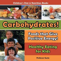 Carbohydrates! Foods That Give Positive Energy! - Healthy Eating for Kids - Children's Diet & Nutrition Books Carbohydrates! Foods That Give Positive Energy! - Healthy Eating for Kids - Children's Diet & Nutrition Books