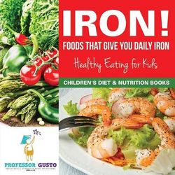 Iron! Foods That Give You Daily Iron - Healthy Eating for Kids - Children's Diet & Nutrition Books Iron! Foods That Give You Daily Iron - Healthy Eating for Kids - Children's Diet & Nutrition Books