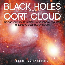 Black Holes to the Oort Cloud - Beyond Our Solar System - Cosmology for Kids - Children's Cosmology Books Black Holes to the Oort Cloud - Beyond Our Solar System - Cosmology for Kids - Children's Cosmology Books
