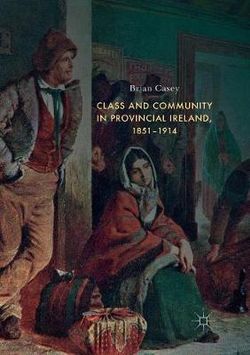 Class and Community in Provincial Ireland, 1851-1914 Class and Community in Provincial Ireland, 1851-1914