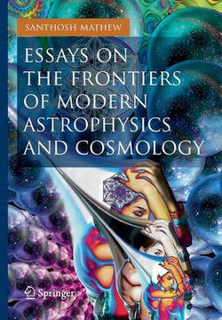 Essays on the Frontiers of Modern Astrophysics and Cosmology Essays on the Frontiers of Modern Astrophysics and Cosmology