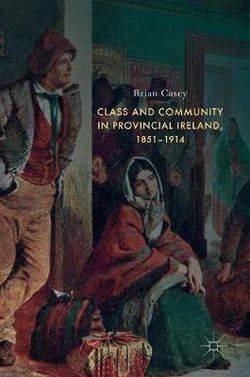 Class and Community in Provincial Ireland, 1851-1914 Class and Community in Provincial Ireland, 1851-1914