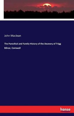 The Parochial and Family History of the Deanery of Trigg Minor, Cornwall The Parochial and Family History of the Deanery of Trigg Minor, Cornwall
