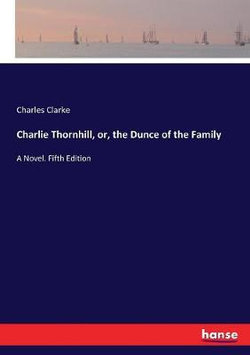 Charlie Thornhill, or, the Dunce of the Family Charlie Thornhill, or, the Dunce of the Family