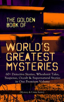 THE GOLDEN BOOK OF WORLD'S GREATEST MYSTERIES – 60+ Detective Stories, Whodunit Tales, Suspense, Occult & Supernatural Stories in One Premium Volume (Mystery & Crime Anthology) THE GOLDEN BOOK OF WORLD'S GREATEST MYSTERIES – 60+ Detective Stories, Whodunit Tales, Suspense, Occult & Supernatural Stories in One Premium Volume (Mystery & Crime Anthology)