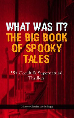 WHAT WAS IT? THE BIG BOOK OF SPOOKY TALES – 55+ Occult & Supernatural Thrillers (Horror Classics Anthology) WHAT WAS IT? THE BIG BOOK OF SPOOKY TALES – 55+ Occult & Supernatural Thrillers (Horror Classics Anthology)