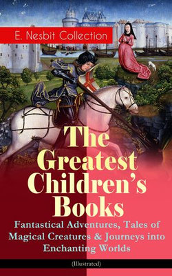 The Greatest Children's Books - E. Nesbit Collection: Fantastical Adventures, Tales of Magical Creatures & Journeys into Enchanting Worlds (Illustrated) The Greatest Children's Books - E. Nesbit Collection: Fantastical Adventures, Tales of Magical Creatures & Journeys into Enchanting Worlds (Illustrated)