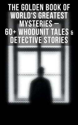 THE GOLDEN BOOK OF WORLD'S GREATEST MYSTERIES – 60+ Whodunit Tales & Detective Stories (Ultimate Anthology) THE GOLDEN BOOK OF WORLD'S GREATEST MYSTERIES – 60+ Whodunit Tales & Detective Stories (Ultimate Anthology)