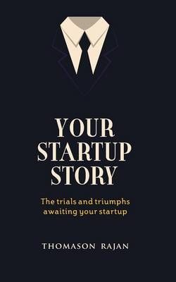 Your Start Up Story the Trials and Triumphs Awaiting Your Start Up Your Start Up Story the Trials and Triumphs Awaiting Your Start Up